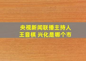 央视新闻联播主持人王音棋 兴化是哪个市